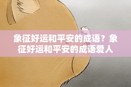 象征好运和平安的成语？象征好运和平安的成语爱人