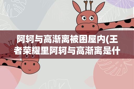 阿轲与高渐离被困屋内(王者荣耀里阿轲与高渐离是什么关系)