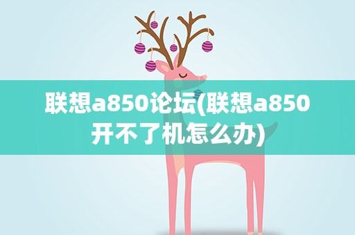 联想a850论坛(联想a850开不了机怎么办)