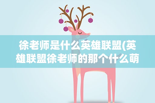 徐老师是什么英雄联盟(英雄联盟徐老师的那个什么萌啊,什么丑啊的梗从哪里来的)