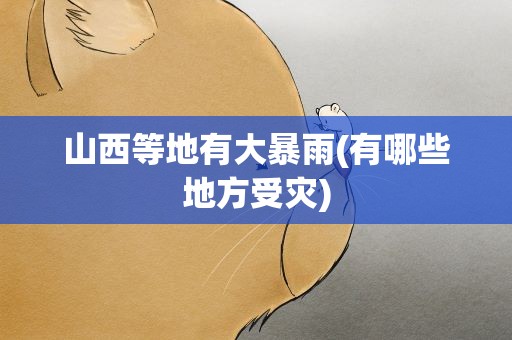山西等地有大暴雨(有哪些地方受灾)