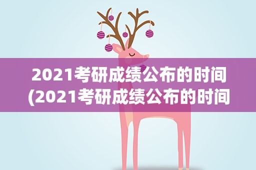 2021考研成绩公布的时间(2021考研成绩公布的时间是什么时候)