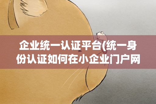 企业统一认证平台(统一身份认证如何在小企业门户网站中实现)