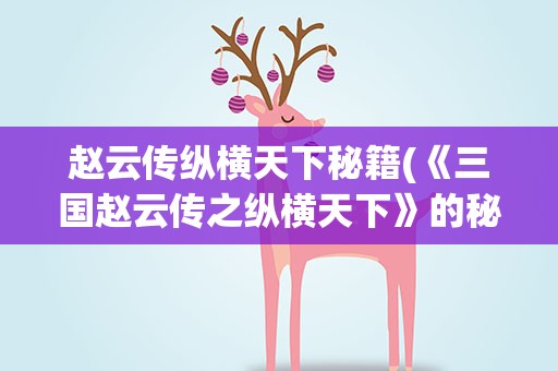 赵云传纵横天下秘籍(《三国赵云传之纵横天下》的秘籍有哪些)
