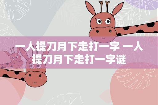 一人提刀月下走打一字 一人提刀月下走打一字谜
