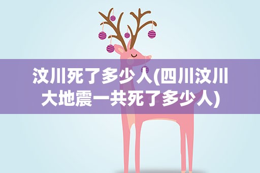 汶川死了多少人(四川汶川大地震一共死了多少人)