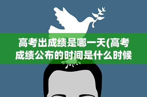 高考出成绩是哪一天(高考成绩公布的时间是什么时候)