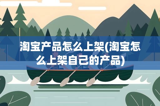 淘宝产品怎么上架(淘宝怎么上架自己的产品)