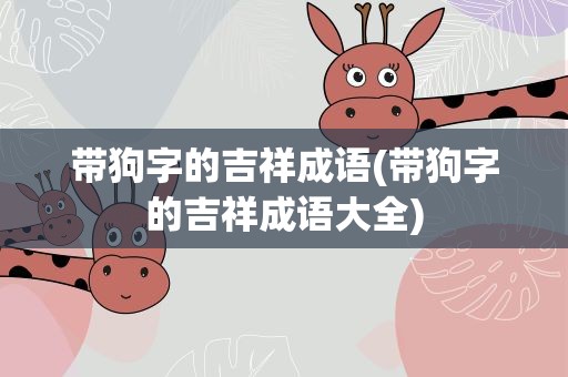 带狗字的吉祥成语(带狗字的吉祥成语大全)