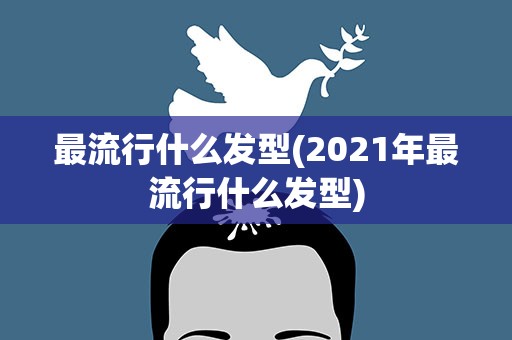 最流行什么发型(2021年最流行什么发型)