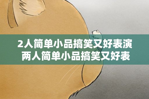 2人简单小品搞笑又好表演 两人简单小品搞笑又好表演