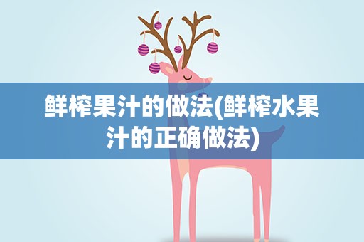 鲜榨果汁的做法(鲜榨水果汁的正确做法)