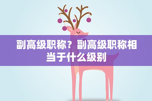 副高级职称？副高级职称相当于什么级别