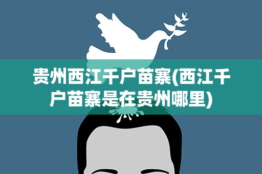 贵州西江千户苗寨(西江千户苗寨是在贵州哪里)