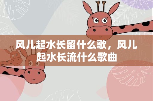 风儿起水长留什么歌，风儿起水长流什么歌曲