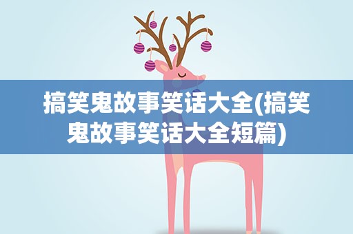 搞笑鬼故事笑话大全(搞笑鬼故事笑话大全短篇)