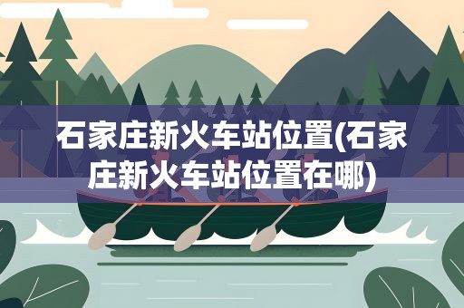 石家庄新火车站位置(石家庄新火车站位置在哪)