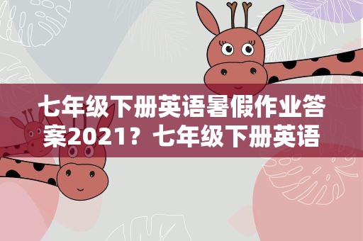 七年级下册英语暑假作业答案2021？七年级下册英语暑假作业答案2021年