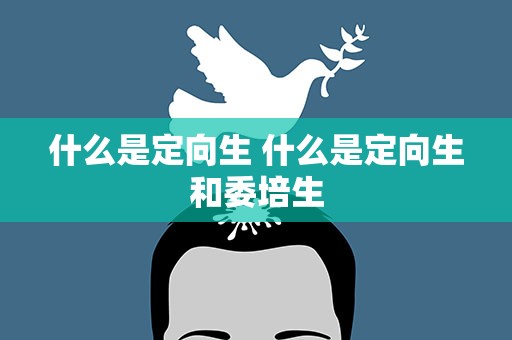 什么是定向生 什么是定向生和委培生