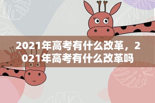2021年高考有什么改革，2021年高考有什么改革吗
