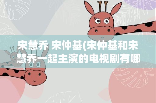 宋慧乔 宋仲基(宋仲基和宋慧乔一起主演的电视剧有哪些)