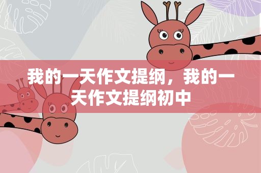 我的一天作文提纲，我的一天作文提纲初中