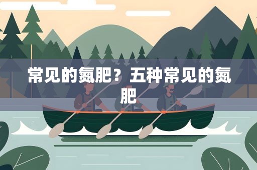 常见的氮肥？五种常见的氮肥