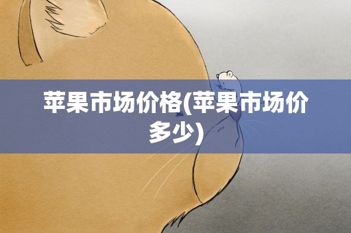 苹果市场价格(苹果市场价多少)