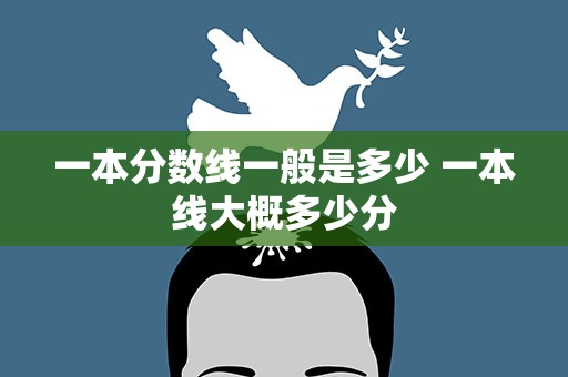 一本分数线一般是多少 一本线大概多少分
