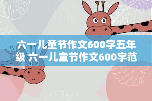 六一儿童节作文600字五年级 六一儿童节作文600字范文10篇