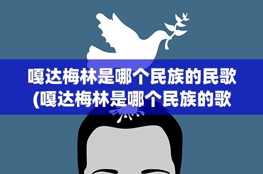 嘎达梅林是哪个民族的民歌(嘎达梅林是哪个民族的歌曲)