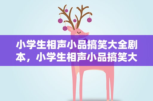 小学生相声小品搞笑大全剧本，小学生相声小品搞笑大全剧本台词