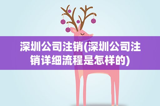 深圳公司注销(深圳公司注销详细流程是怎样的)