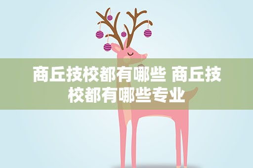 商丘技校都有哪些 商丘技校都有哪些专业