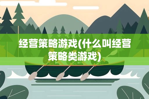 经营策略游戏(什么叫经营策略类游戏)