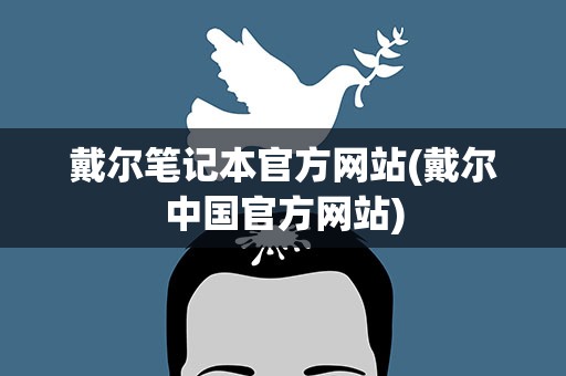 戴尔笔记本官方网站(戴尔中国官方网站)