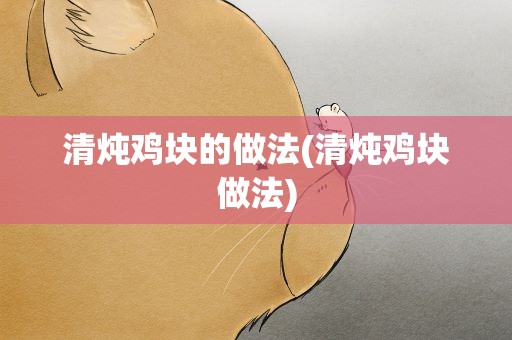 清炖鸡块的做法(清炖鸡块做法)