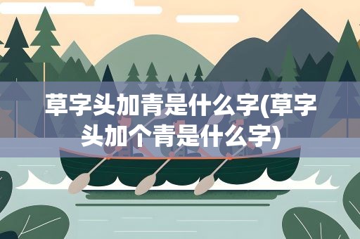 草字头加青是什么字(草字头加个青是什么字)