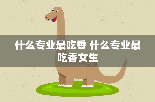 什么专业最吃香 什么专业最吃香女生