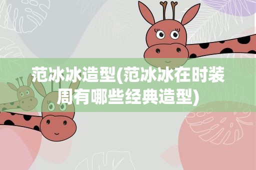 范冰冰造型(范冰冰在时装周有哪些经典造型)