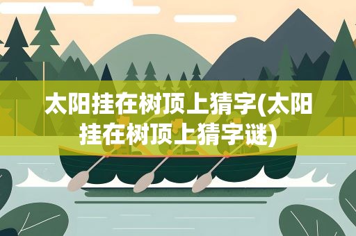太阳挂在树顶上猜字(太阳挂在树顶上猜字谜)