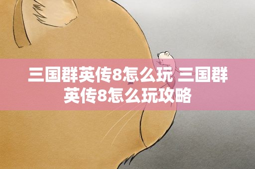 三国群英传8怎么玩 三国群英传8怎么玩攻略