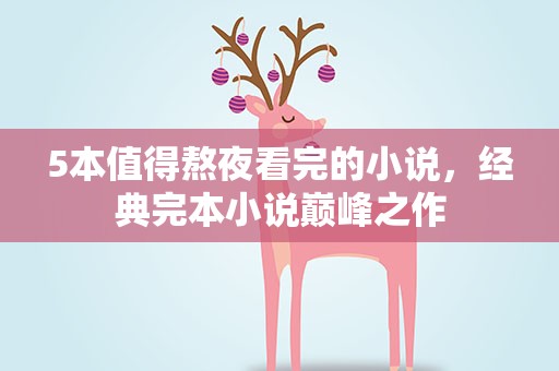 5本值得熬夜看完的小说，经典完本小说巅峰之作