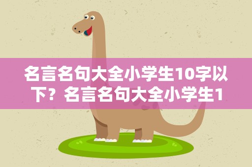 名言名句大全小学生10字以下？名言名句大全小学生10字以下摘抄