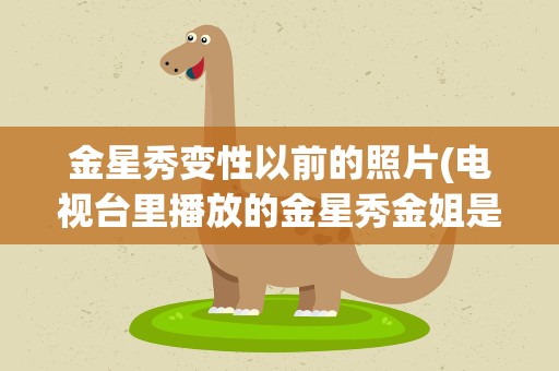 金星秀变性以前的照片(电视台里播放的金星秀金姐是动过变性手术吗)