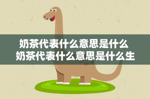 奶茶代表什么意思是什么 奶茶代表什么意思是什么生肖
