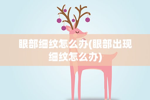 眼部细纹怎么办(眼部出现细纹怎么办)