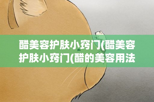 醋美容护肤小窍门(醋美容护肤小窍门(醋的美容用法))