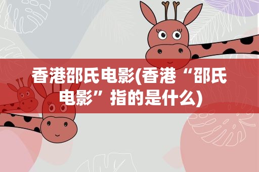 香港邵氏电影(香港“邵氏电影”指的是什么)