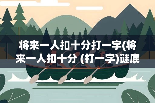将来一人扣十分打一字(将来一人扣十分 (打一字)谜底是什么)